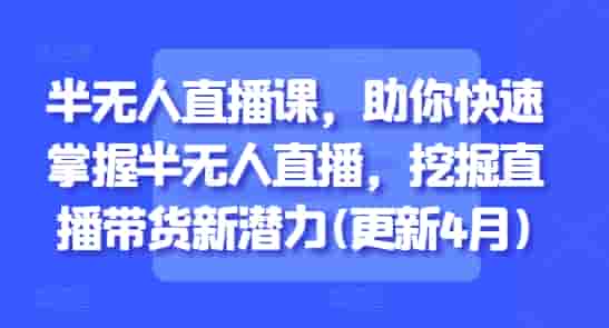 半无人直播课，助你快速掌握半无人直播，挖掘直播带货新潜力(更新7月)