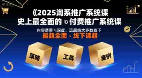 2025淘系推广系统课，史上最全面的付费推广系统课，内容质量与深度，远超绝大多数线下课