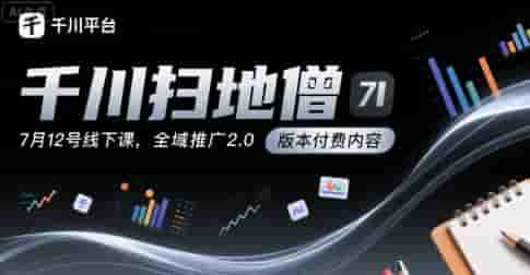 千川扫地僧7月12号线下课，千川投放，全域推广2.0版本付费内容