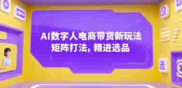AI数字人电商带货新玩法，矩阵打法，精进选品