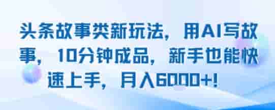 头条故事类新玩法，用AI写故事，10分钟成品，新手也能快速上手，月入6k+