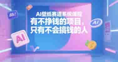 AI壁纸赛道系统课程，有不挣钱的项目，只有不会搞钱的人