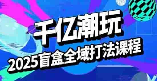 2025盲盒全域全套打法课，盲盒起号、选品、话术、私域等