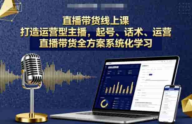 直播带货线上课，打造运营型主播，起号、话术、运营，直播带货全方案系统化学习