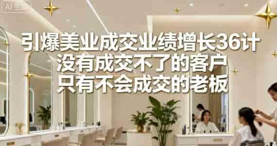 引爆美业成交业绩增长36计，没有成交不了的客户，只有不会成交的老板