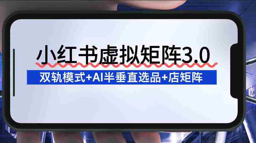 小红书虚拟矩阵3.0：双轨模式+AI半垂直选品+店矩阵