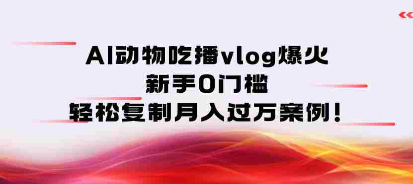 AI动物吃播vlog爆火：新手0门槛，轻松复制月入过1W案例！