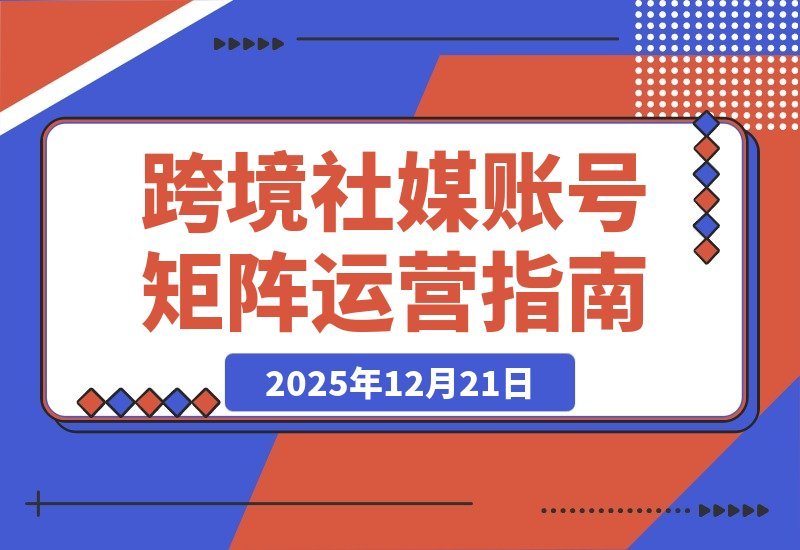 【2025.12.21】跨境社媒运营实战营：打造抗封禁账号矩阵，实现长期稳定增长