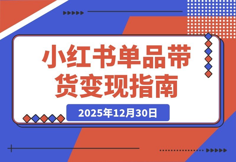 【2025.12.30】小红书爆单实战营：精准选品、标签打造、案例拆解，快速启动稳定变现