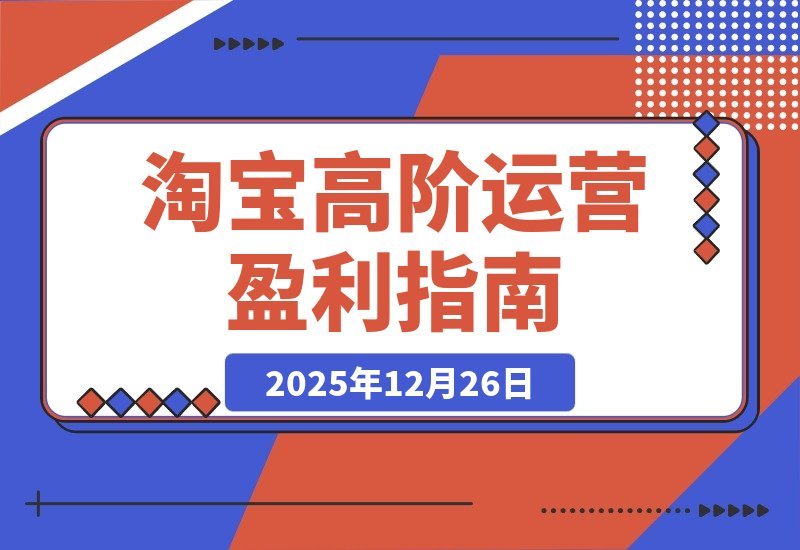 【2025.12.25】淘宝运营进阶秘籍：选品、爆款、动销三招打造盈利闭环，轻松实现月入5万