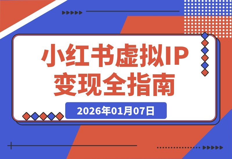 【2026.01.07】小红书虚拟IP变现3.0：精准定位+原创流程+IP运营，安全合规月入过万