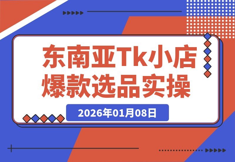 【2026.01.08】东南亚TikTok小店实战攻略：7招精准选爆品，即学即用不踩坑