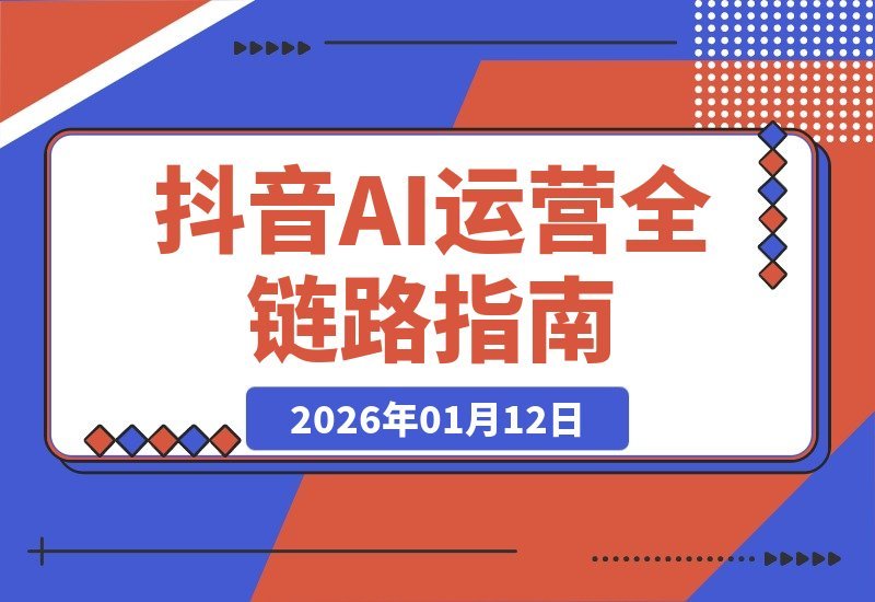 【2026.01.11】抖音运营AI实战课：从AI工具到爆款案例，全链路技能速成指南