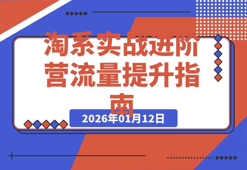 【2026.01.11】淘系实战进阶营：新手速成指南，老手突破流量瓶颈，精准引流提升ROI