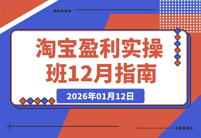 【2026.01.11】淘宝盈利实战课：线下12月开讲，从选品引流到渠道拓展，SOP+12大核心技术全解析（含音视频字幕）
