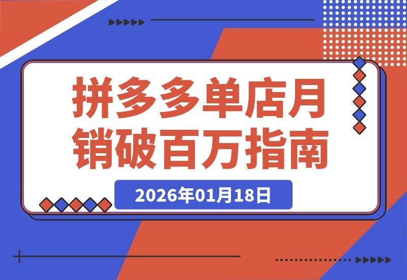 【2026.01.18】拼多多实战进阶：从新手到高手，引爆流量、攻克难题，打造月入百万店铺盈利系统