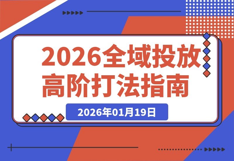 【2026.01.19】2026全域投放实战宝典5.0：从精准起号到稳定放量的全流程高阶打法拆解！