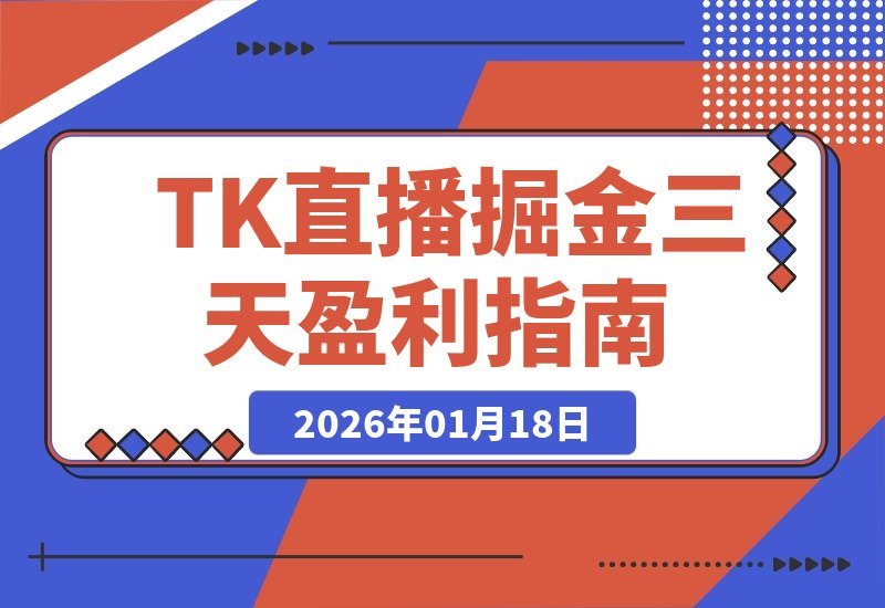 【2026.01.18】2026TK掘金直播课：3天打通盈利路径，起号涨粉+直播带货+商单变现，月入过万美金