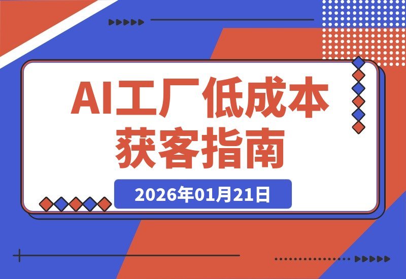 【2026.01.21】AI工厂私教班：三步解锁低成本获客，AI赋能+微付费实战指南