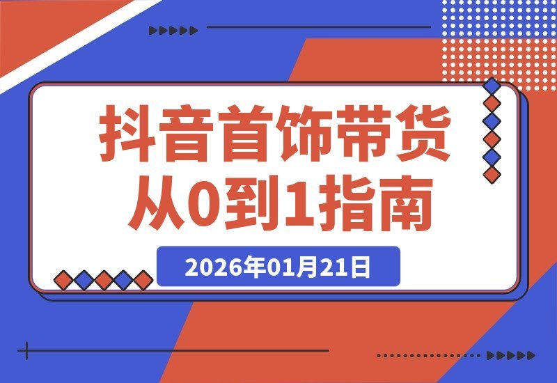 【2026.01.21】首饰带货零基础速成：抖音起号+AI创作+爆款选品，新手也能轻松爆单