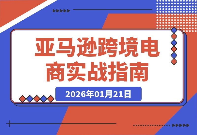 【2026.01.21】亚马逊跨境掘金实战2026：思维、选品、Listing与广告全攻略，打造持久盈利体系