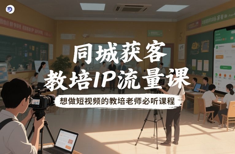 同城获客，教培IP流量课，想做短视频的教培老师必听课程