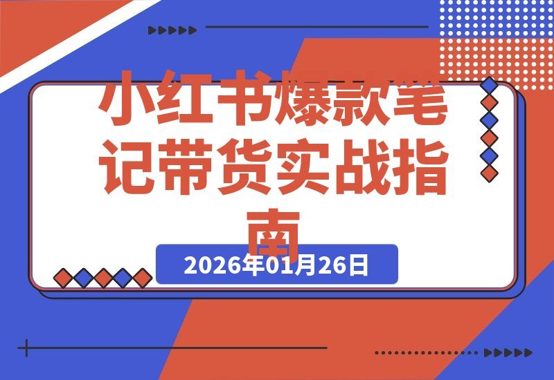 【2026.01.26】小红书爆款笔记带货全攻略：从封面到内容拆解，手把手教你单篇笔记月入过万