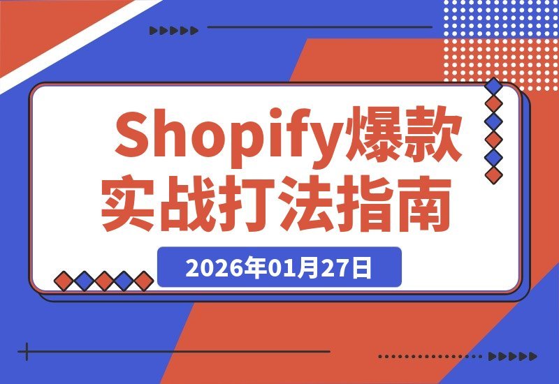 【2026.01.27】Shopify爆款打造全攻略：从选品到广告，复制成功模式，实现独立站月入过万