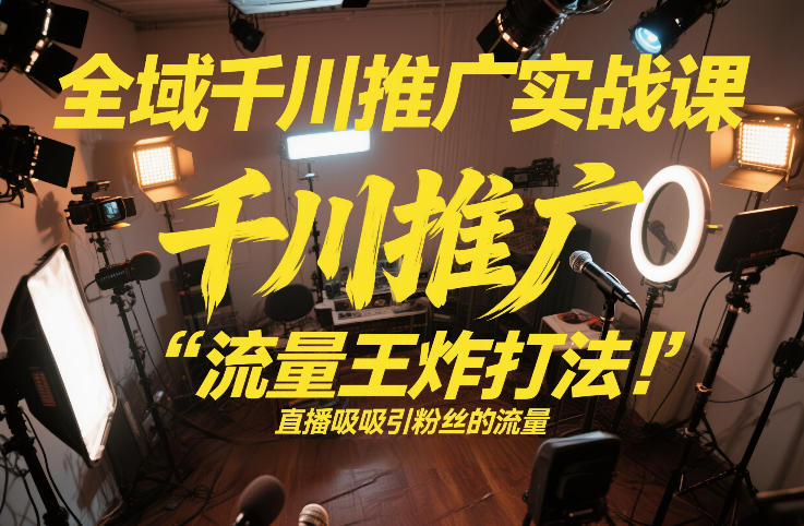 全域千川推广实战课，这课直接把“流量王炸打法”给你怼到手里，千川打爆直播间（2026年2月）