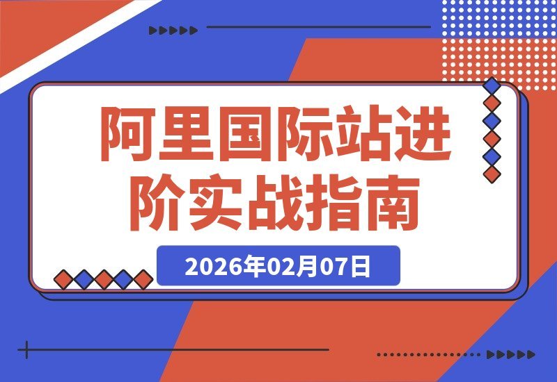 【2026.02.07】阿里巴巴国际站实战进阶：全链路拆解，落地干货助你询盘倍增