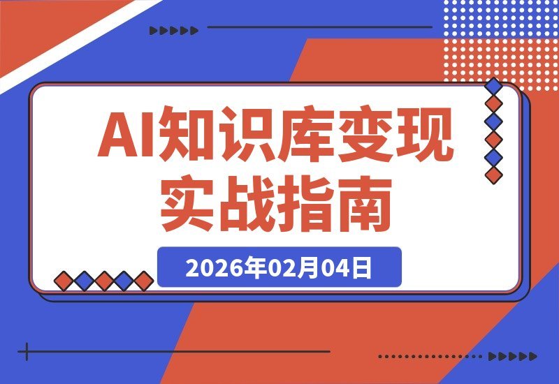 【2026.02.04】AI知识库变现实战营：从产品到内容，一站式解锁变现与未来布局