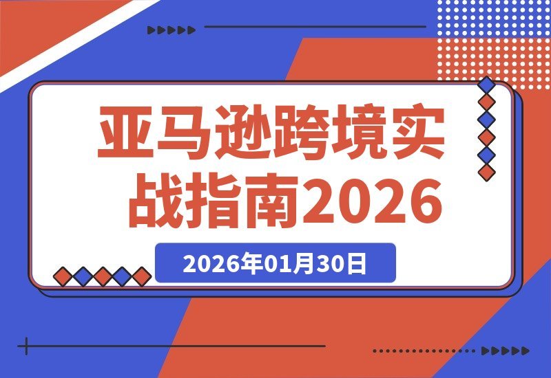 【2026.01.30】亚马逊跨境实战课-2026升级版：从思维重塑、选品避坑到广告优化，系统打造持续盈利的运营体系