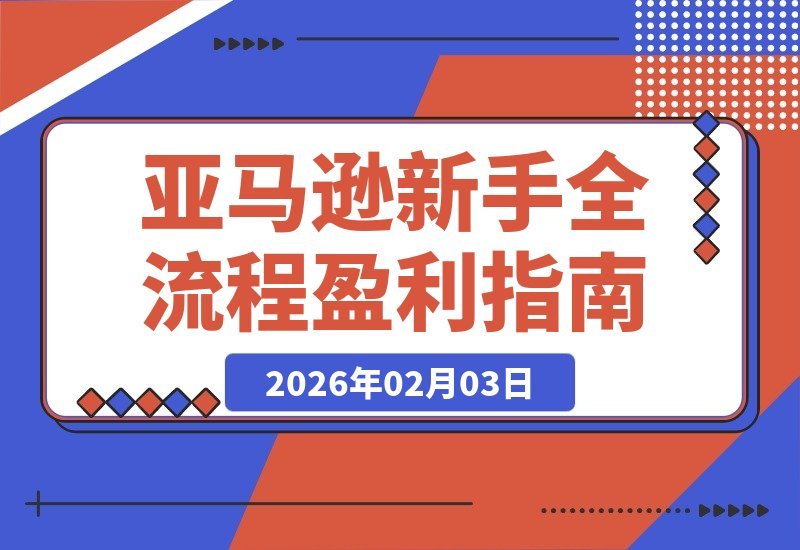 【2026.02.03】亚马逊掘金速成班：零基础玩转注册、上架、FBA与广告，轻松开启盈利之路