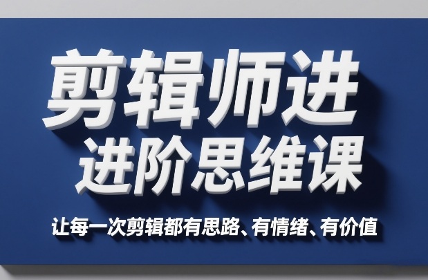 剪辑师进阶思维课，让每一次剪辑都有思路、有情绪、有价值