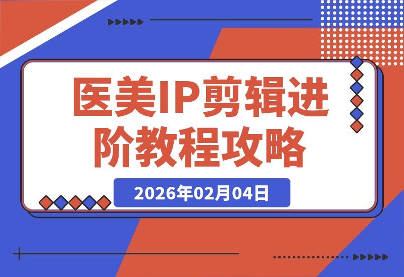 【2026.02.04】医美IP剪辑进阶课：拆解爆款案例，掌握质感方法论，让口播精准获客