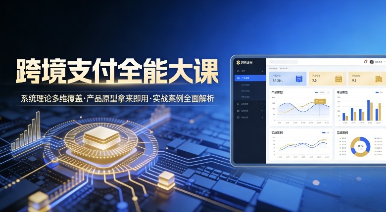 跨境支付全能大课，系统理论多维覆盖，产品原型拿来即用，实战案例全面解析