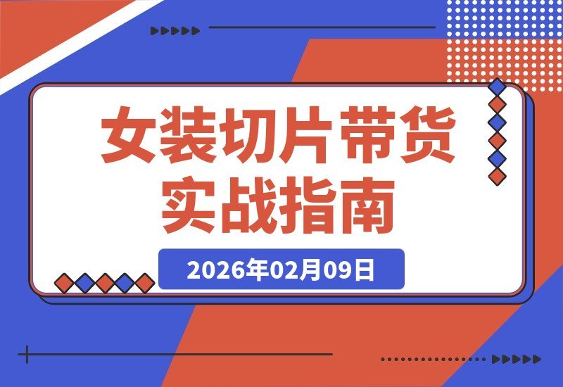 【2026.02.09】女装带货变现特训：从授权到投流，手把手教你剪辑爆款，轻松月入过万