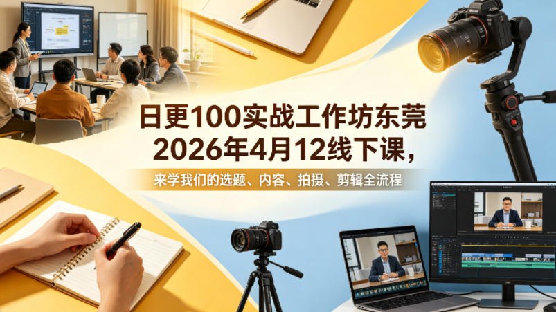 日更100实条?战工作坊东莞2026年4月12线下课，来学我们的选题、内容、拍摄、剪辑全流程
