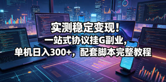 实测稳定变现！一站式协议挂G副业，单机日入300+，配套脚本完整教程【揭秘】
