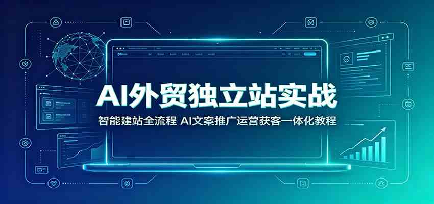 AI外贸独立站实战：智能建站全流程，AI文案推广运营获客一体化教程