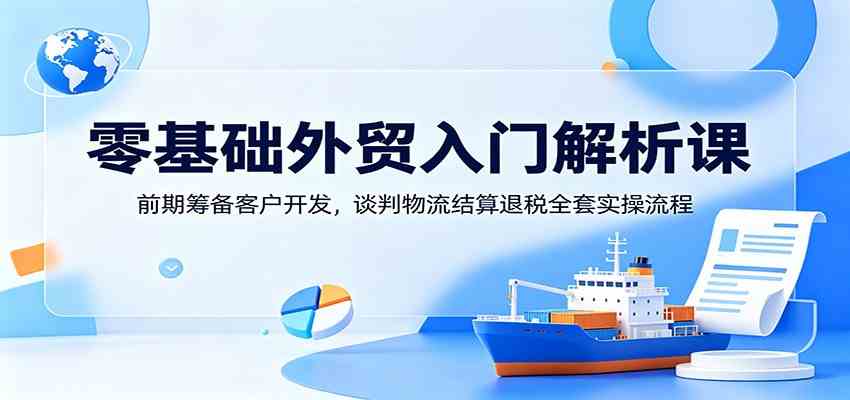 零基础外贸入门解析课：前期筹备客户开发，谈判物流结算退税全套实操流程