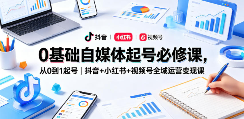 0基础自媒体起号必修课，从0到1起号｜抖音+小红书+视频号全域运营变现课