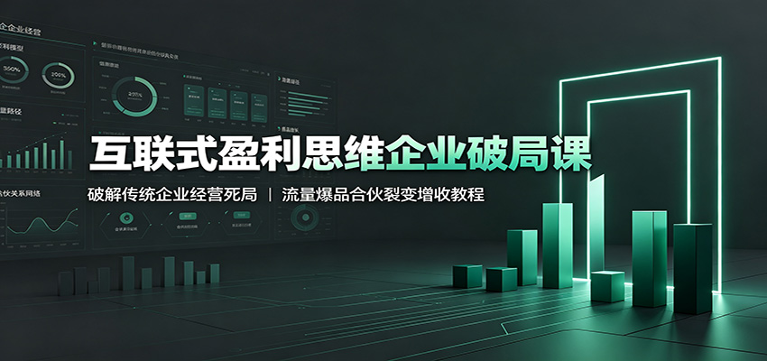 互联式盈利思维企业破局课：破解传统企业经营死局，流量爆品合伙裂变增收教程