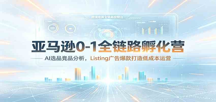 亚马逊0-1全链路孵化营：AI选品竞品分析，Listing广告爆款打造低成本运营