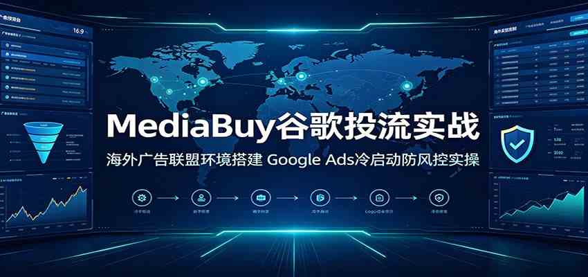 MediaBuy谷歌投流实战：海外广告联盟环境搭建，Google Ads冷启动防风控实操