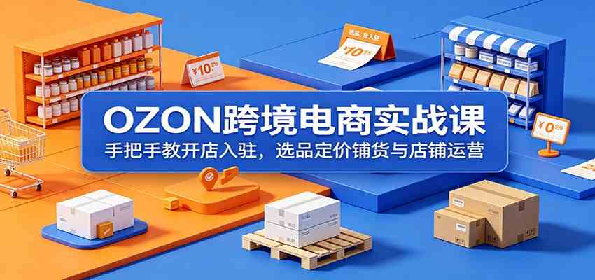 OZON跨境电商实战课：手把手教开店入驻，选品定价铺货与店铺运营