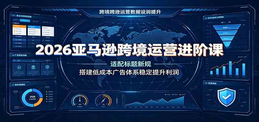 2026亚马逊跨境运营进阶课：适配标题新规，搭建低成本广告体系稳定提升利润