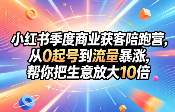 小红书季度商业获客陪跑营，从0起号到流量暴涨，帮你把生意放大10倍