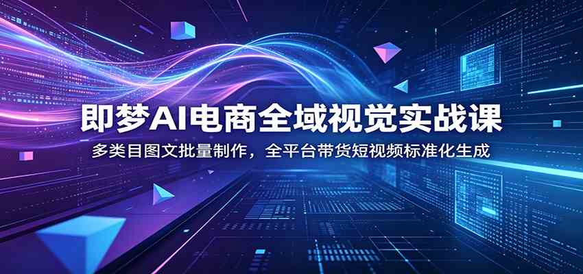 即梦AI电商全域视觉实战课：多类目图文批量制作，全平台带货短视频标准化生成