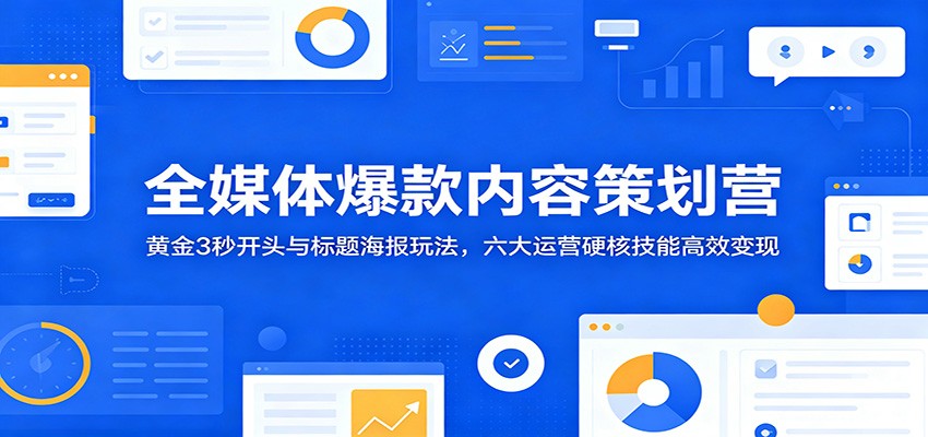 全媒体爆款内容策划营：黄金3秒开头与标题海报玩法，六大运营硬核技能高效变现